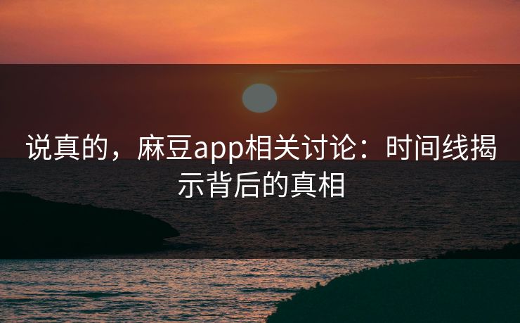 说真的,麻豆app相关讨论:时间线揭示背后的真相 说真的,麻豆app相关讨论:时间线揭示背后的真相