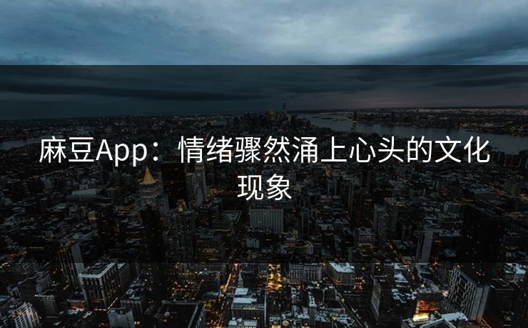 麻豆App:情绪骤然涌上心头的文化现象 麻豆App:情绪骤然涌上心头的文化现象