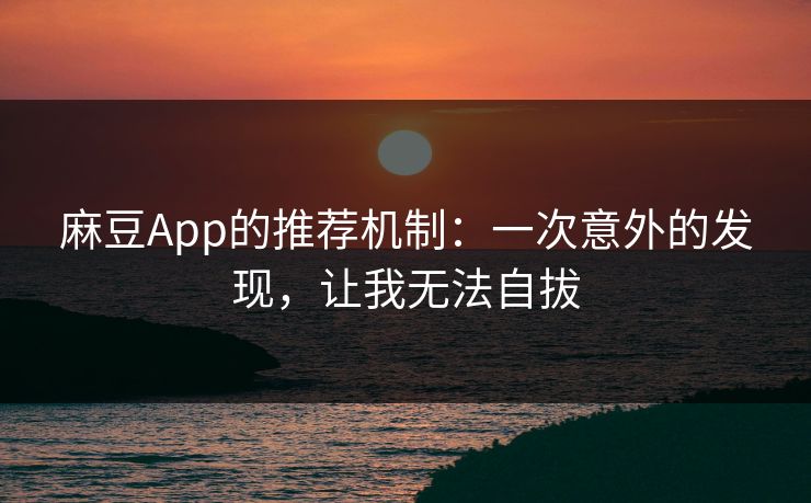 麻豆App的推荐机制：一次意外的发现，让我无法自拔