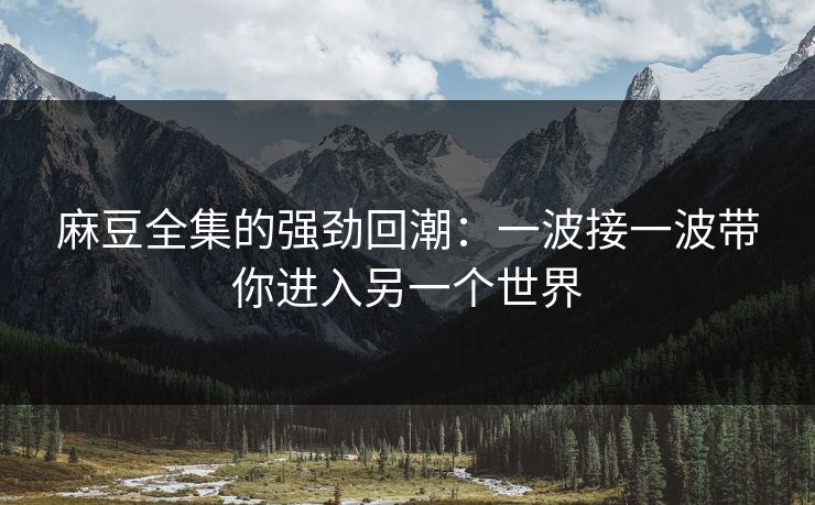 麻豆全集的强劲回潮:一波接一波带你进入另一个世界 麻豆全集的强劲回潮:一波接一波带你进入另一个世界