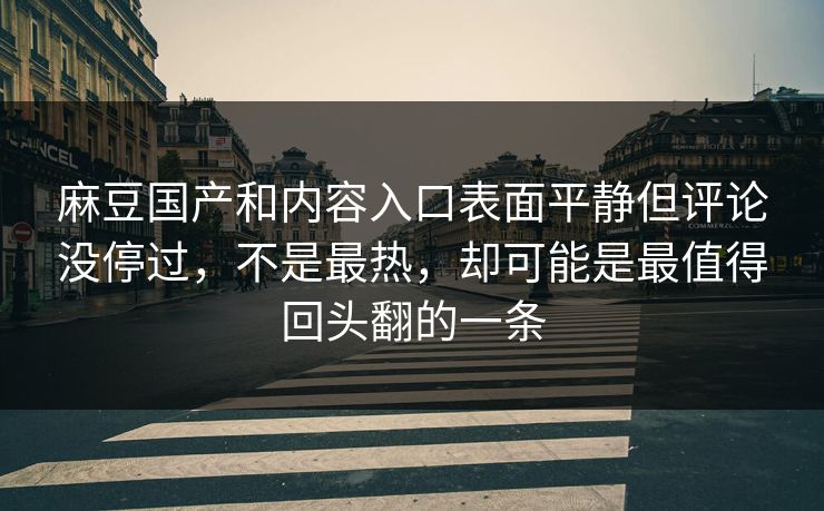 麻豆国产和内容入口表面平静但评论没停过,不是最热,却可能是最值得回头翻的一条 麻豆国产和内容入口表面平静但评论没停过,不是最热,却可能是最值得回头翻的一条