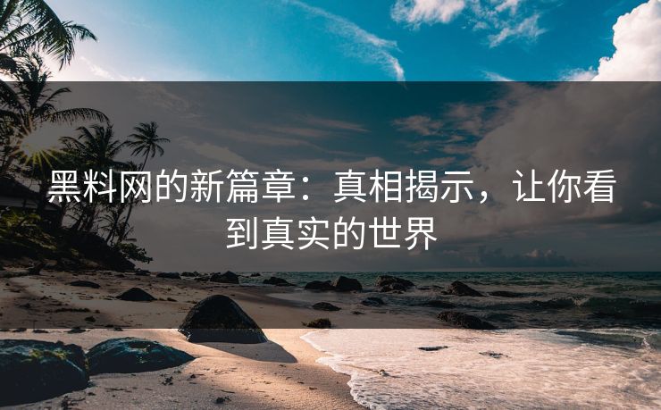 黑料网的新篇章:真相揭示,让你看到真实的世界