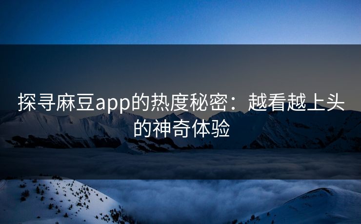 探寻麻豆app的热度秘密:越看越上头的神奇体验