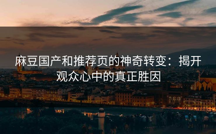 麻豆国产和推荐页的神奇转变：揭开观众心中的真正胜因
