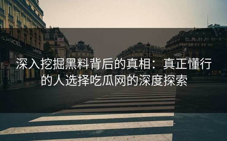 深入挖掘黑料背后的真相:真正懂行的人选择吃瓜网的深度探索