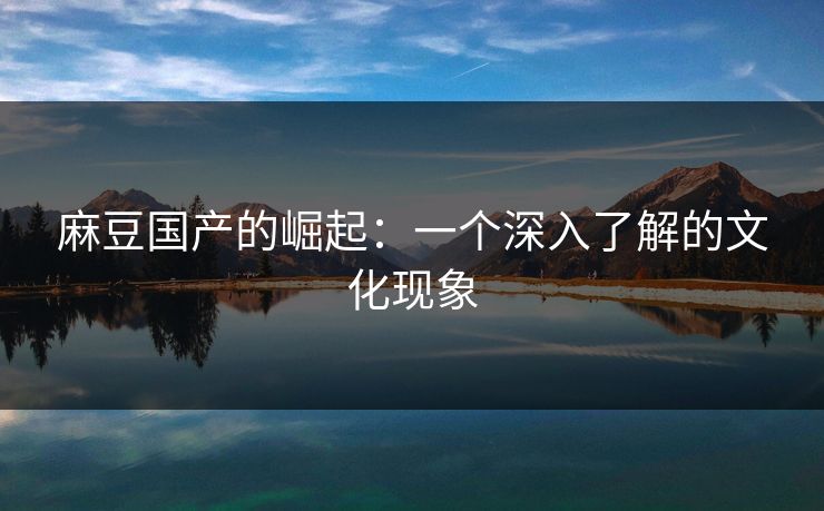 麻豆国产的崛起:一个深入了解的文化现象