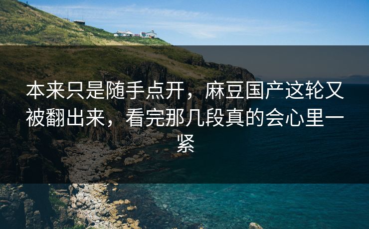 本来只是随手点开,麻豆国产这轮又被翻出来,看完那几段真的会心里一紧 本来只是随手点开,麻豆国产这轮又被翻出来,看完那几段真的会心里一紧