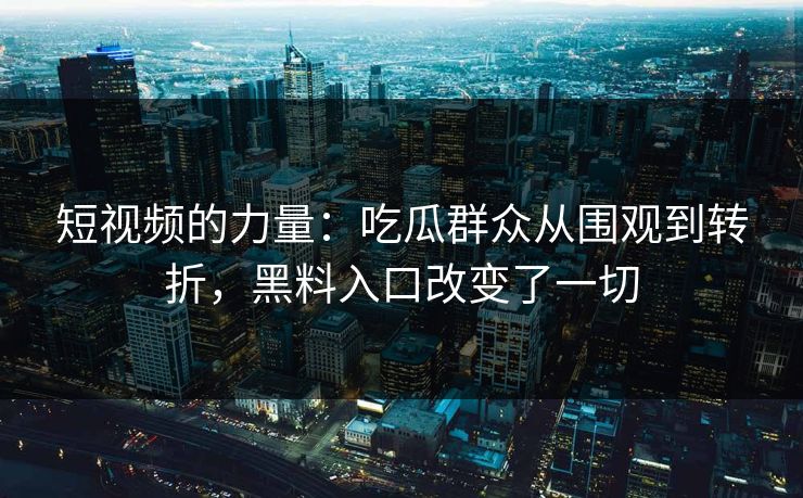 短视频的力量:吃瓜群众从围观到转折,黑料入口改变了一切 短视频的力量:吃瓜群众从围观到转折,黑料入口改变了一切
