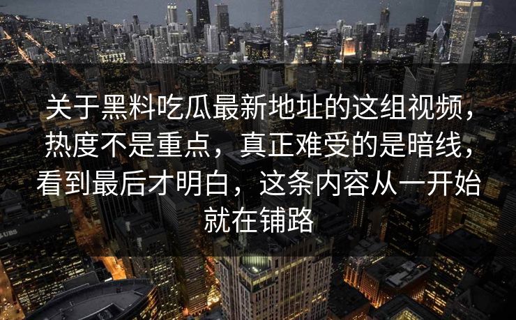 关于黑料吃瓜最新地址的这组视频,热度不是重点,真正难受的是暗线,看到最后才明白,这条内容从一开始就在铺路
