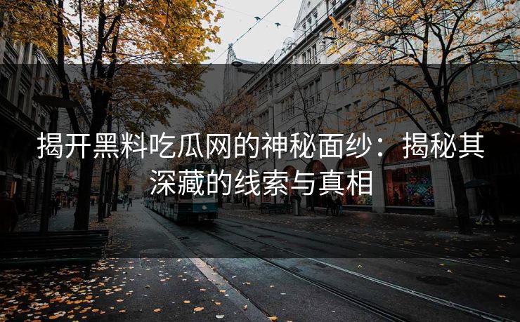 揭开黑料吃瓜网的神秘面纱:揭秘其深藏的线索与真相
