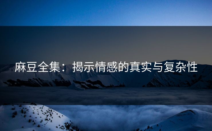 麻豆全集:揭示情感的真实与复杂性