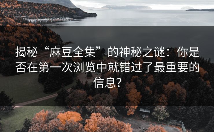 揭秘“麻豆全集”的神秘之谜:你是否在第一次浏览中就错过了最重要的信息?