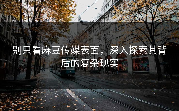 别只看麻豆传媒表面,深入探索其背后的复杂现实