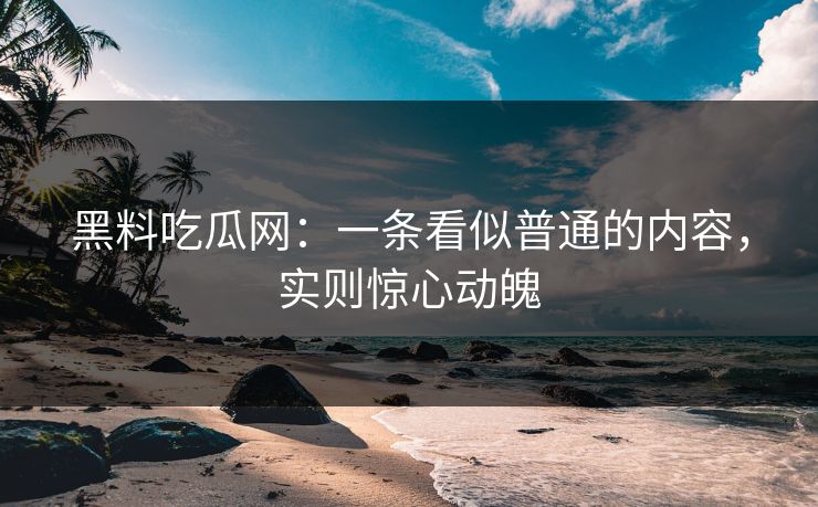 黑料吃瓜网:一条看似普通的内容,实则惊心动魄 黑料吃瓜网:一条看似普通的内容,实则惊心动魄
