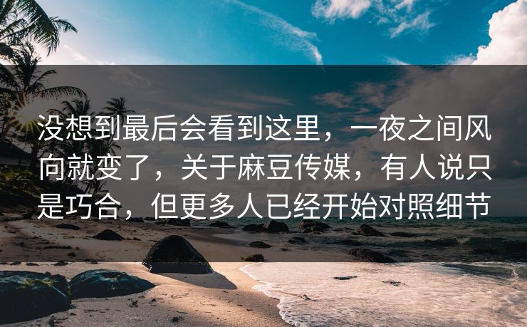 没想到最后会看到这里,一夜之间风向就变了,关于麻豆传媒,有人说只是巧合,但更多人已经开始对照细节 没想到最后会看到这里,一夜之间风向就变了,关于麻豆传媒,有人说只是巧合,但更多人已经开始对照细节