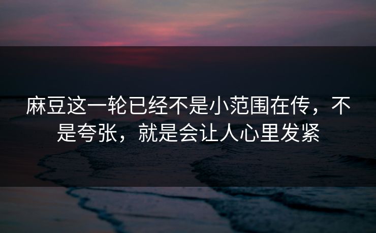 麻豆这一轮已经不是小范围在传，不是夸张，就是会让人心里发紧