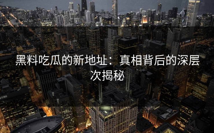 黑料吃瓜的新地址：真相背后的深层次揭秘