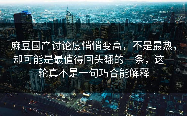 麻豆国产讨论度悄悄变高，不是最热，却可能是最值得回头翻的一条，这一轮真不是一句巧合能解释