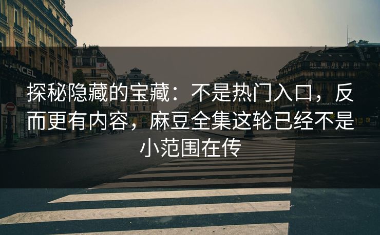 探秘隐藏的宝藏：不是热门入口，反而更有内容，麻豆全集这轮已经不是小范围在传