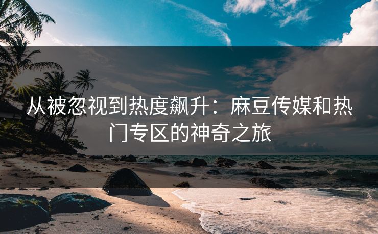 从被忽视到热度飙升：麻豆传媒和热门专区的神奇之旅
