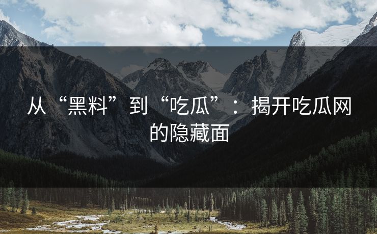 从“黑料”到“吃瓜”：揭开吃瓜网的隐藏面